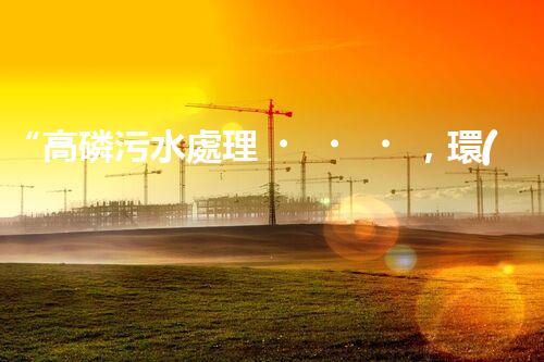 “高磷污水處理，環(huán)保先鋒，守護(hù)碧水藍(lán)天！”